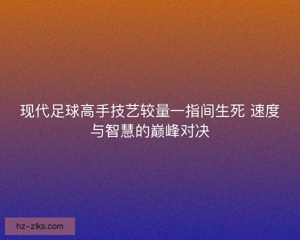 现代足球高手技艺较量一指间生死 速度与智慧的巅峰对决