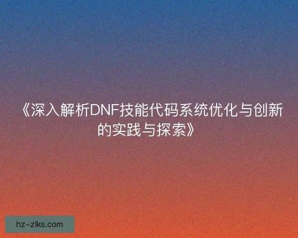 《深入解析DNF技能代码系统优化与创新的实践与探索》 《深入解析DNF技能代码系统优化与创新的实践与探索》