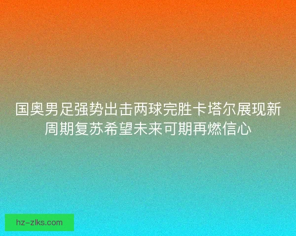 国奥男足强势出击两球完胜卡塔尔展现新周期复苏希望未来可期再燃信心 国奥男足强势出击两球完胜卡塔尔展现新周期复苏希望未来可期再燃信心