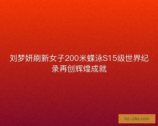 刘梦妍刷新女子200米蝶泳S15级世界纪录再创辉煌成就