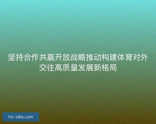坚持合作共赢开放战略推动构建体育对外交往高质量发展新格局