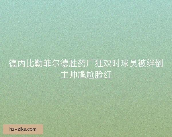 德丙比勒菲尔德胜药厂狂欢时球员被绊倒主帅尴尬脸红