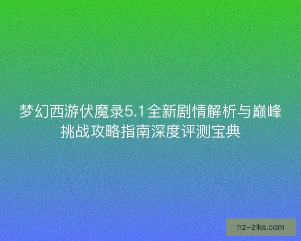 梦幻西游伏魔录5.1全新剧情解析与巅峰挑战攻略指南深度评测宝典