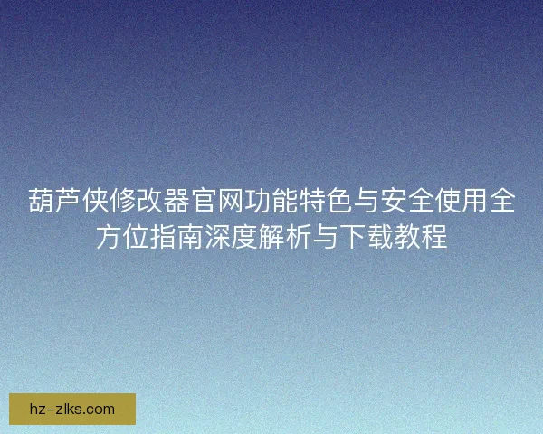 葫芦侠修改器官网功能特色与安全使用全方位指南深度解析与下载教程 葫芦侠修改器官网功能特色与安全使用全方位指南深度解析与下载教程