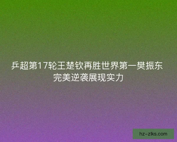 乒超第17轮王楚钦再胜世界第一樊振东 完美逆袭展现实力