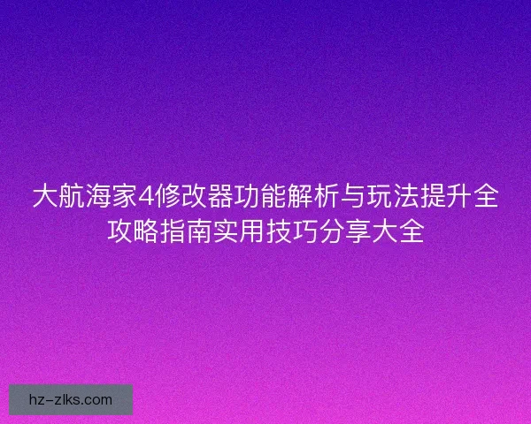 大航海家4修改器功能解析与玩法提升全攻略指南实用技巧分享大全