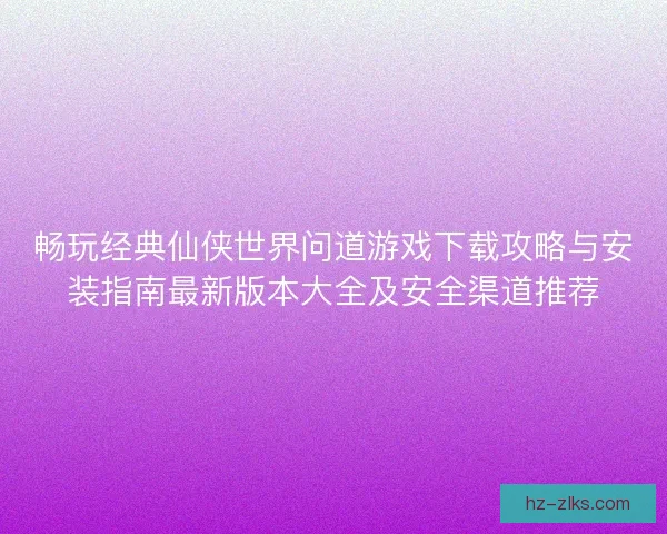 畅玩经典仙侠世界问道游戏下载攻略与安装指南最新版本大全及安全渠道推荐