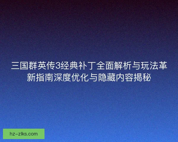 三国群英传3经典补丁全面解析与玩法革新指南深度优化与隐藏内容揭秘