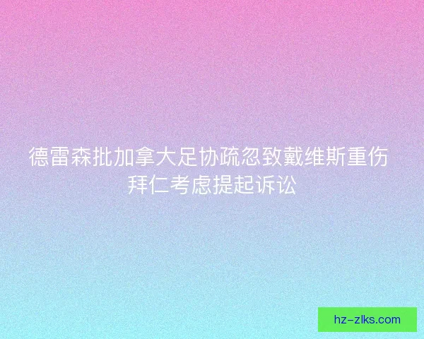 德雷森批加拿大足协疏忽致戴维斯重伤 拜仁考虑提起诉讼 德雷森批加拿大足协疏忽致戴维斯重伤 拜仁考虑提起诉讼