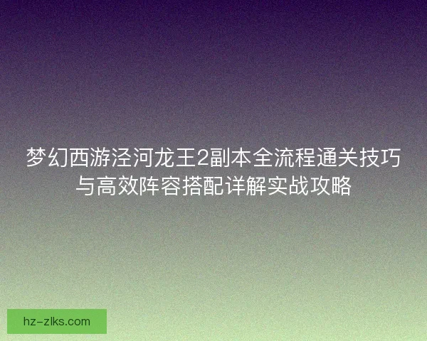 梦幻西游泾河龙王2副本全流程通关技巧与高效阵容搭配详解实战攻略