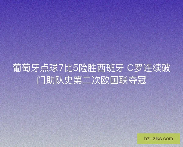 葡萄牙点球7比5险胜西班牙 C罗连续破门助队史第二次欧国联夺冠 葡萄牙点球7比5险胜西班牙 C罗连续破门助队史第二次欧国联夺冠