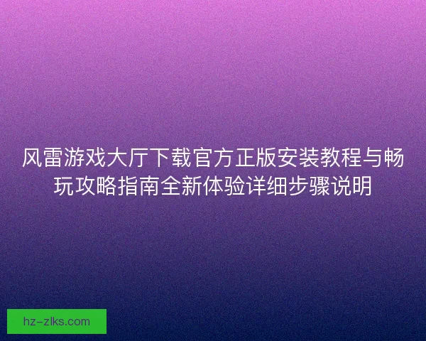 风雷游戏大厅下载官方正版安装教程与畅玩攻略指南全新体验详细步骤说明 风雷游戏大厅下载官方正版安装教程与畅玩攻略指南全新体验详细步骤说明
