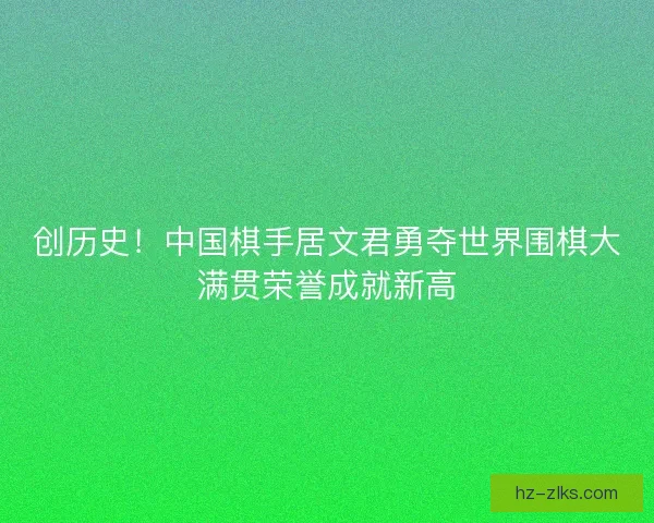 创历史!中国棋手居文君勇夺世界围棋大满贯荣誉成就新高 创历史!中国棋手居文君勇夺世界围棋大满贯荣誉成就新高
