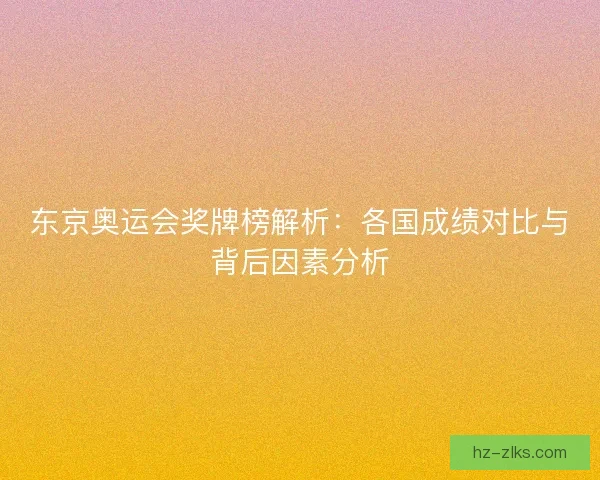 东京奥运会奖牌榜解析:各国成绩对比与背后因素分析 东京奥运会奖牌榜解析:各国成绩对比与背后因素分析