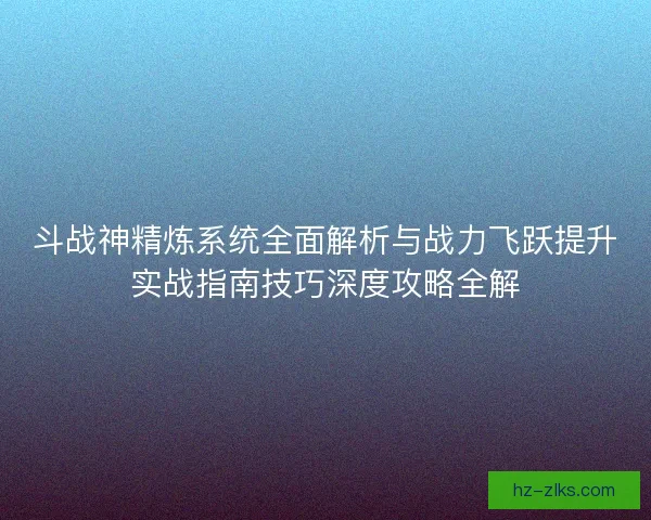 斗战神精炼系统全面解析与战力飞跃提升实战指南技巧深度攻略全解