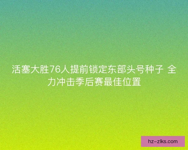 活塞大胜76人提前锁定东部头号种子 全力冲击季后赛最佳位置 活塞大胜76人提前锁定东部头号种子 全力冲击季后赛最佳位置