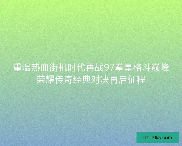 重温热血街机时代再战97拳皇格斗巅峰荣耀传奇经典对决再启征程 重温热血街机时代再战97拳皇格斗巅峰荣耀传奇经典对决再启征程