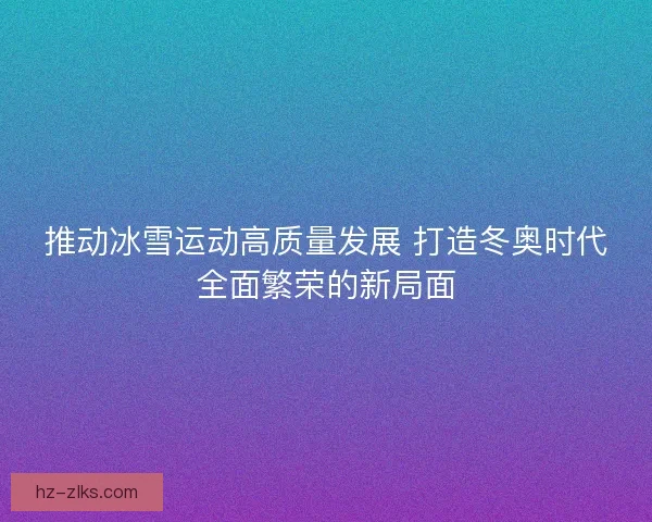 推动冰雪运动高质量发展 打造冬奥时代全面繁荣的新局面