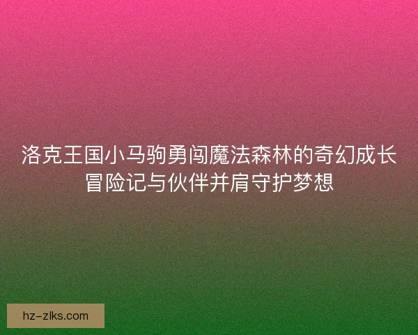 洛克王国小马驹勇闯魔法森林的奇幻成长冒险记与伙伴并肩守护梦想