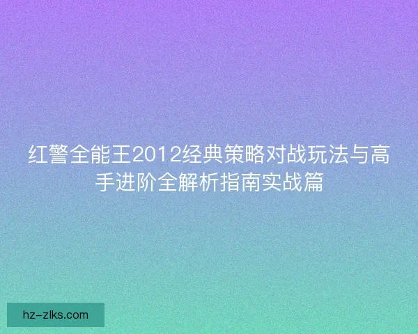 红警全能王2012经典策略对战玩法与高手进阶全解析指南实战篇